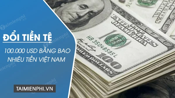 100 ngàn đô là bao nhiêu tiền Việt Nam hiện nay